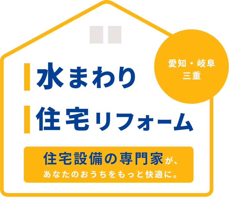 愛知・岐阜・三重 水まわり 住宅リフォーム 住宅設備の専門家が、あなたのおうちをもっと快適に。