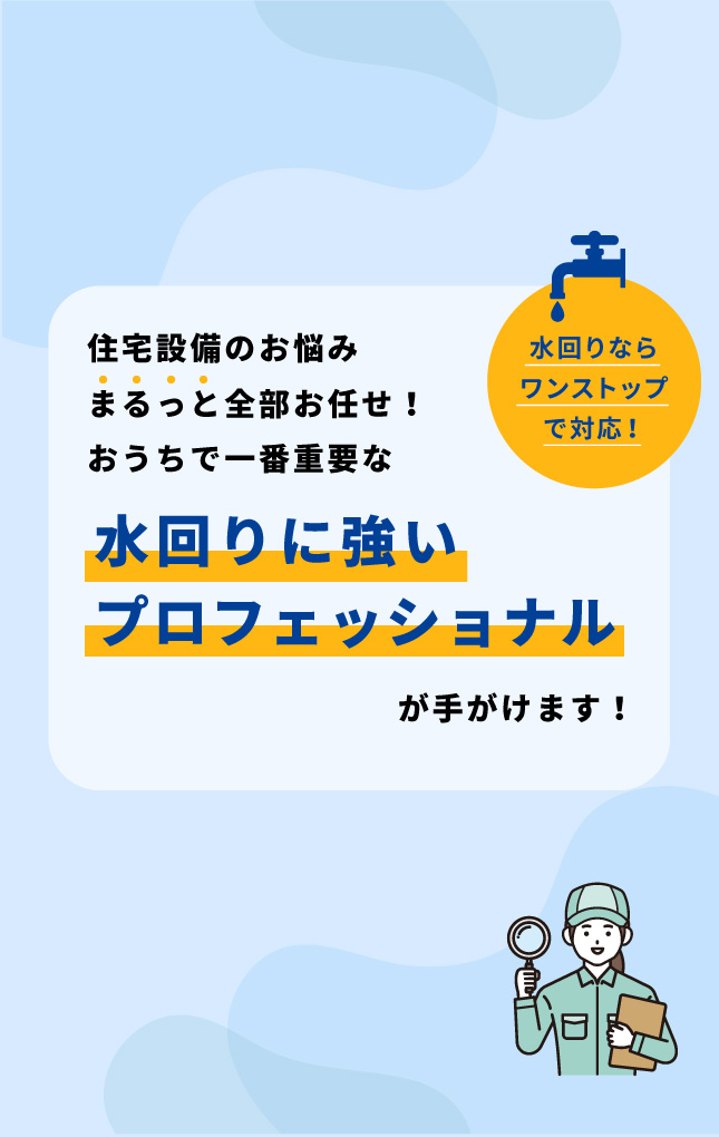 住宅設備のお悩みまるっと全部お任せ！おうちで一番重要な水回りに強いプロフェッショナルが手がけます！